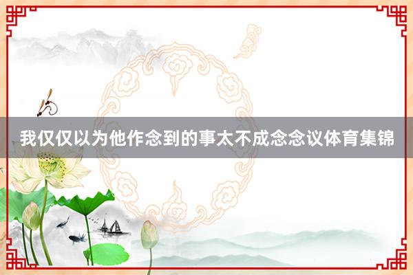 我仅仅以为他作念到的事太不成念念议体育集锦