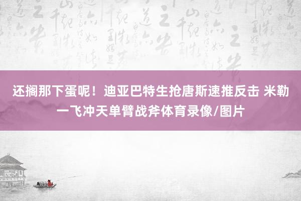 还搁那下蛋呢！迪亚巴特生抢唐斯速推反击 米勒一飞冲天单臂战斧体育录像/图片