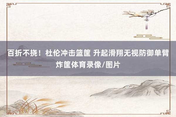 百折不挠！杜伦冲击篮筐 升起滑翔无视防御单臂炸筐体育录像/图片