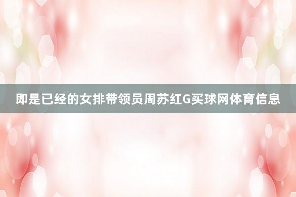 即是已经的女排带领员周苏红G买球网体育信息