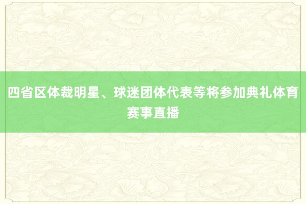 四省区体裁明星、球迷团体代表等将参加典礼体育赛事直播