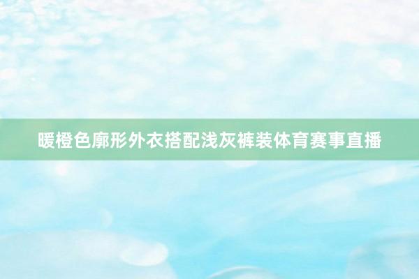 暖橙色廓形外衣搭配浅灰裤装体育赛事直播