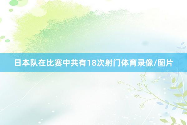 日本队在比赛中共有18次射门体育录像/图片