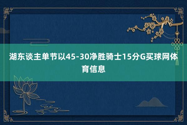 湖东谈主单节以45-30净胜骑士15分G买球网体育信息
