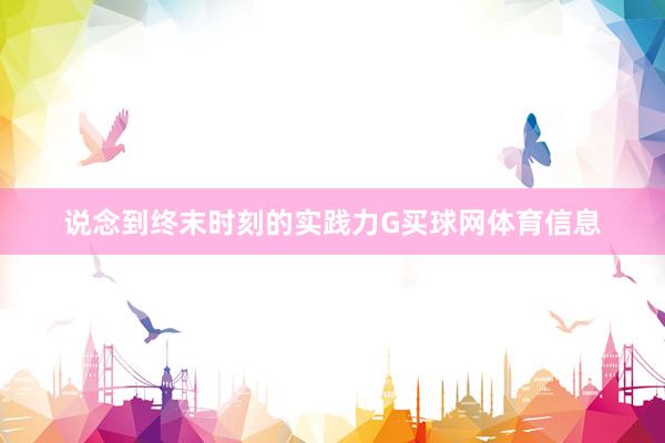 说念到终末时刻的实践力G买球网体育信息