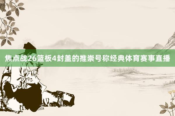 焦点战26篮板4封盖的推崇号称经典体育赛事直播