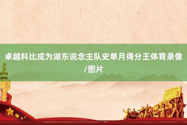 卓越科比成为湖东说念主队史单月得分王体育录像/图片
