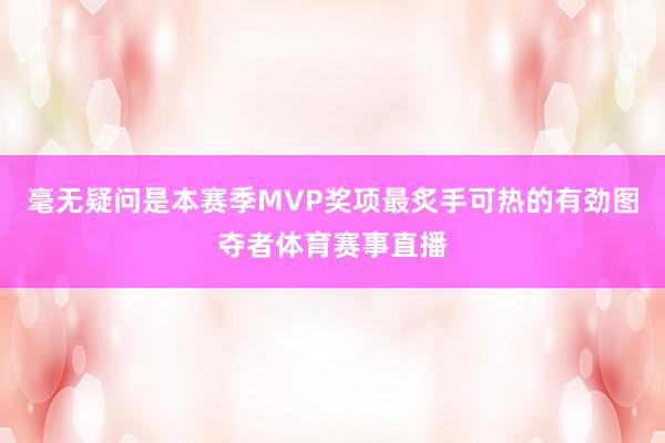毫无疑问是本赛季MVP奖项最炙手可热的有劲图夺者体育赛事直播