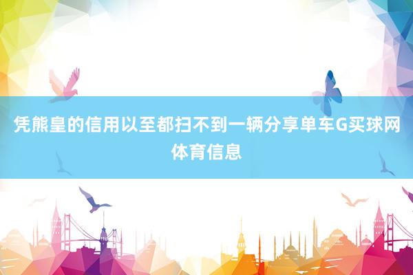 凭熊皇的信用以至都扫不到一辆分享单车G买球网体育信息