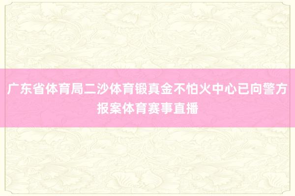 广东省体育局二沙体育锻真金不怕火中心已向警方报案体育赛事直播