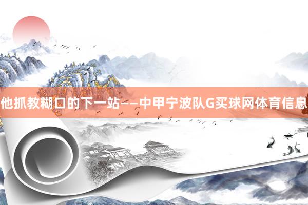 他抓教糊口的下一站——中甲宁波队G买球网体育信息
