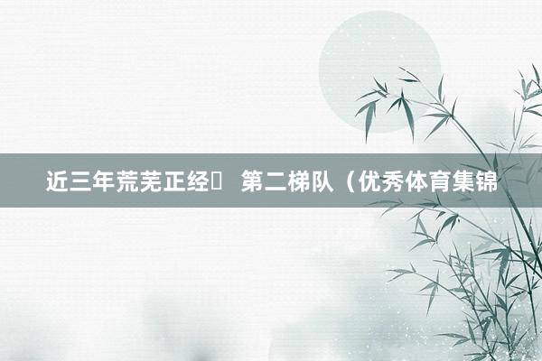 近三年荒芜正经✨ 第二梯队（优秀体育集锦