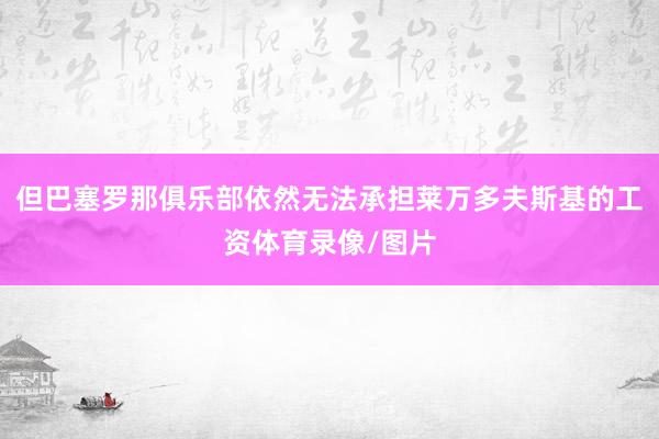 但巴塞罗那俱乐部依然无法承担莱万多夫斯基的工资体育录像/图片