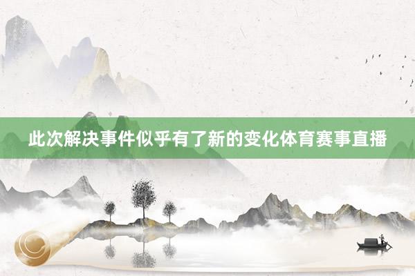 此次解决事件似乎有了新的变化体育赛事直播