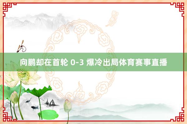 向鹏却在首轮 0-3 爆冷出局体育赛事直播