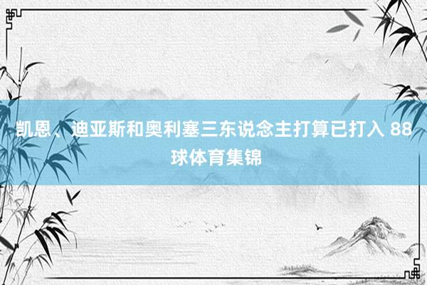 凯恩、迪亚斯和奥利塞三东说念主打算已打入 88 球体育集锦
