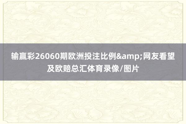输赢彩26060期欧洲投注比例&网友看望及欧赔总汇体育录像/图片
