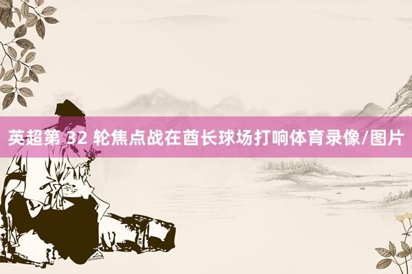 英超第 32 轮焦点战在酋长球场打响体育录像/图片