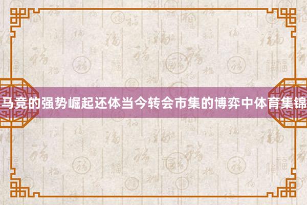 马竞的强势崛起还体当今转会市集的博弈中体育集锦
