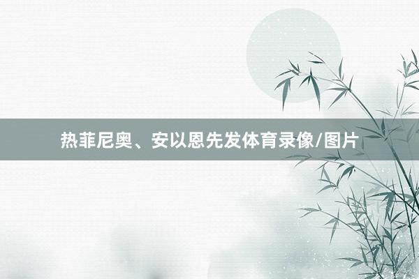 热菲尼奥、安以恩先发体育录像/图片