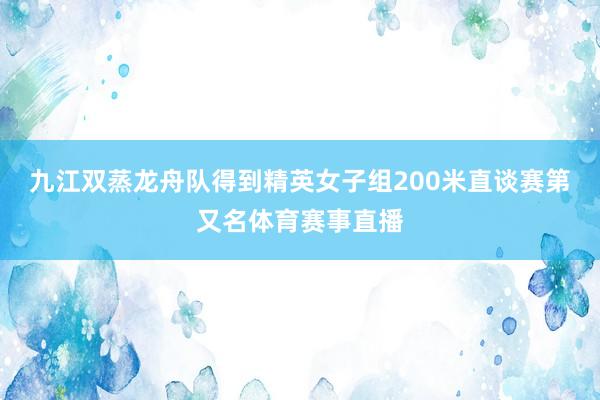 九江双蒸龙舟队得到精英女子组200米直谈赛第又名体育赛事直播