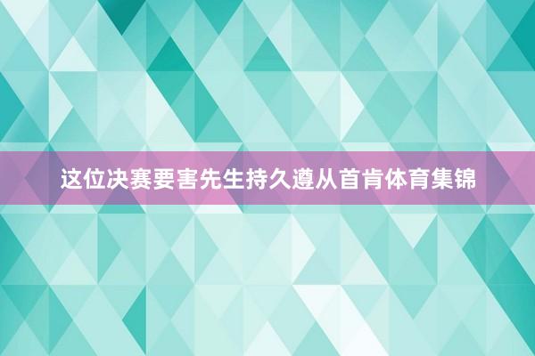 这位决赛要害先生持久遵从首肯体育集锦