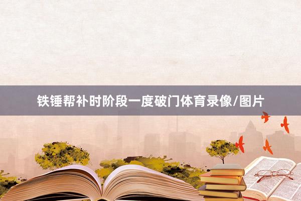 铁锤帮补时阶段一度破门体育录像/图片