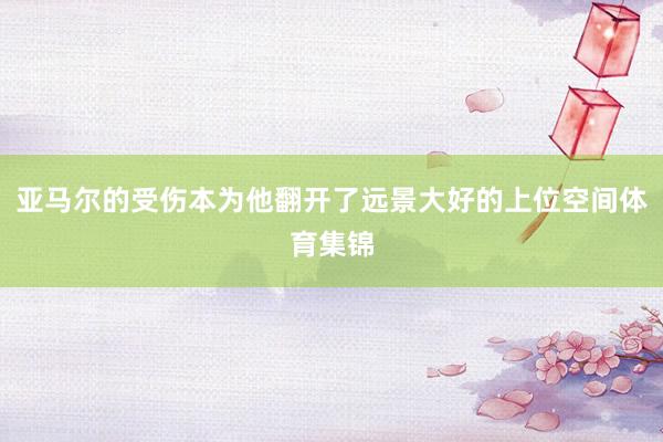 亚马尔的受伤本为他翻开了远景大好的上位空间体育集锦