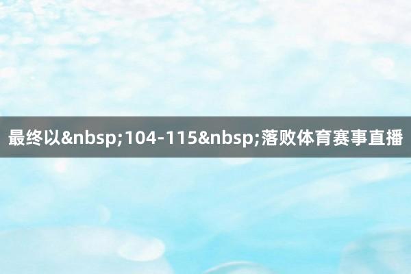 最终以&nbsp;104-115&nbsp;落败体育赛事直播