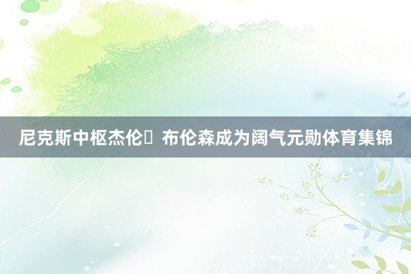 尼克斯中枢杰伦・布伦森成为阔气元勋体育集锦