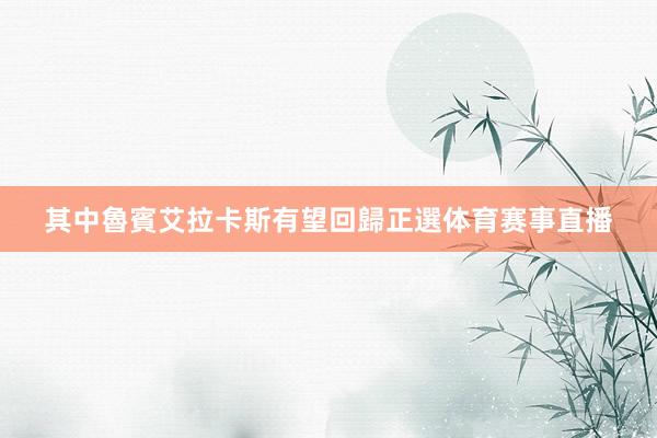 其中魯賓艾拉卡斯有望回歸正選体育赛事直播