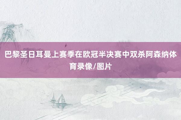 巴黎圣日耳曼上赛季在欧冠半决赛中双杀阿森纳体育录像/图片