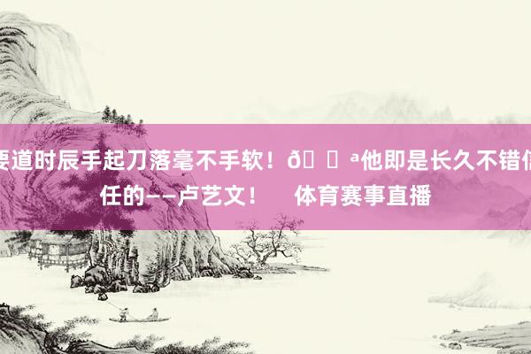 要道时辰手起刀落毫不手软！💪他即是长久不错信任的——卢艺文！    体育赛事直播