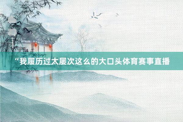 “我履历过太屡次这么的大口头体育赛事直播