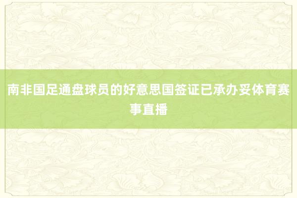 南非国足通盘球员的好意思国签证已承办妥体育赛事直播