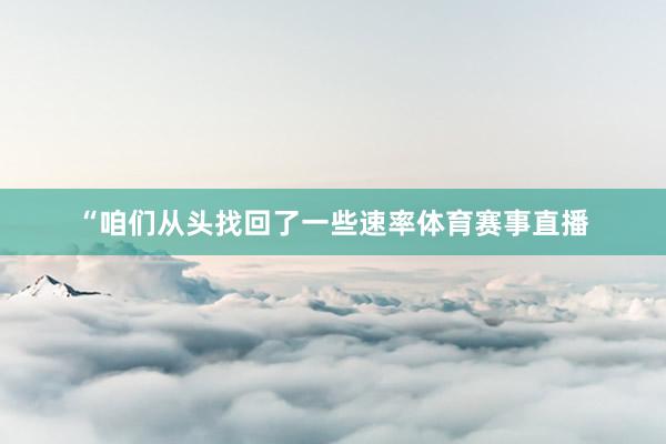 “咱们从头找回了一些速率体育赛事直播
