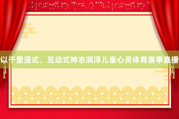 以千里浸式、互动式神志润泽儿童心灵体育赛事直播