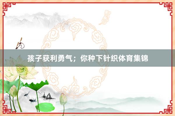 孩子获利勇气；你种下针织体育集锦
