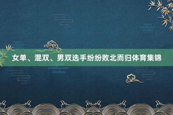 女单、混双、男双选手纷纷败北而归体育集锦