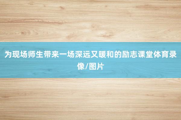 为现场师生带来一场深远又暖和的励志课堂体育录像/图片