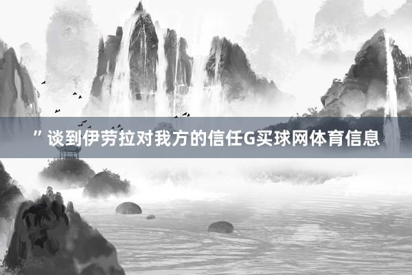 ”　　谈到伊劳拉对我方的信任G买球网体育信息