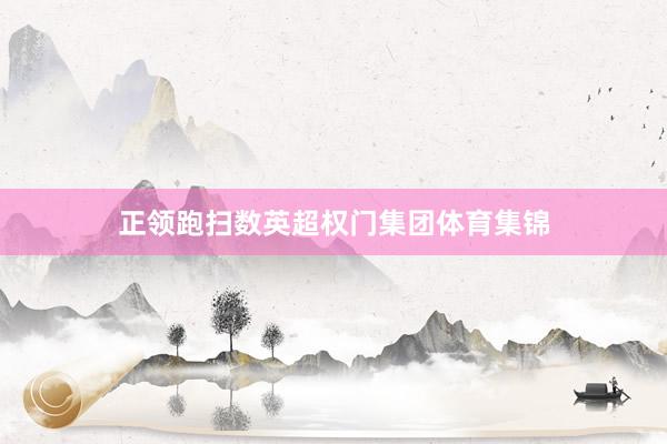 正领跑扫数英超权门集团体育集锦