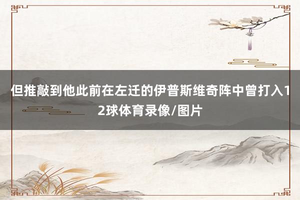 但推敲到他此前在左迁的伊普斯维奇阵中曾打入12球体育录像/图片