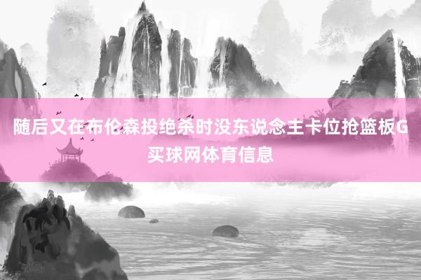 随后又在布伦森投绝杀时没东说念主卡位抢篮板G买球网体育信息