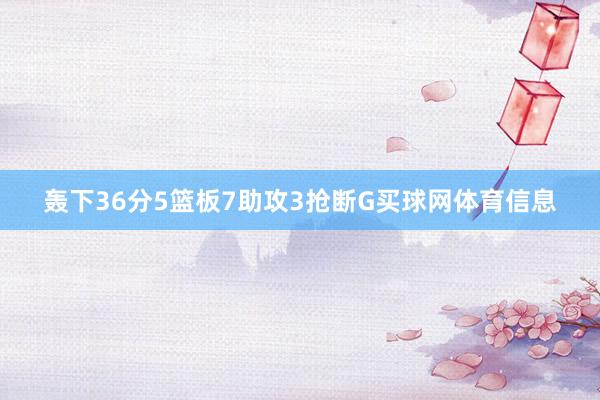 轰下36分5篮板7助攻3抢断G买球网体育信息
