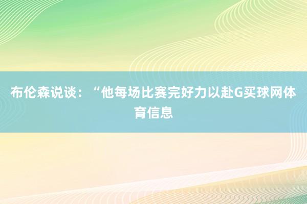 布伦森说谈：“他每场比赛完好力以赴G买球网体育信息