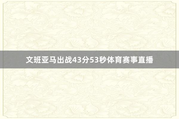 文班亚马出战43分53秒体育赛事直播