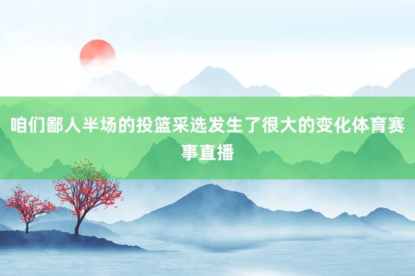 咱们鄙人半场的投篮采选发生了很大的变化体育赛事直播