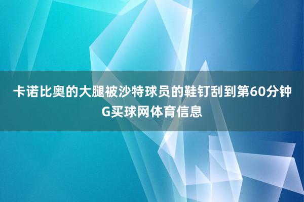 卡诺比奥的大腿被沙特球员的鞋钉刮到第60分钟G买球网体育信息