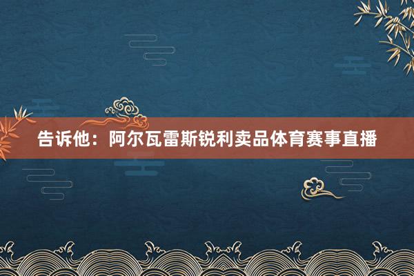 告诉他：阿尔瓦雷斯锐利卖品体育赛事直播